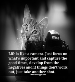 is like a camera. Just focus on what's important and capture the good ...