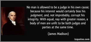 No man is allowed to be a judge in his own cause; because his interest ...
