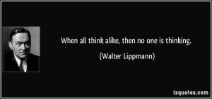 When all think alike, then no one is thinking. - Walter Lippmann
