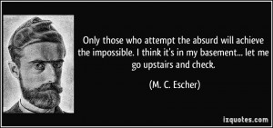 Only those who attempt the absurd will achieve the impossible. I think ...