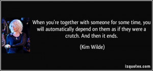 ... depend on them as if they were a crutch. And then it ends. - Kim Wilde