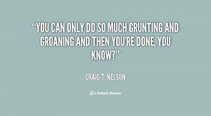 You can only do so much grunting and groaning and then you're done ...