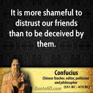 It is more shameful to distrust our friends than to be deceived by ...