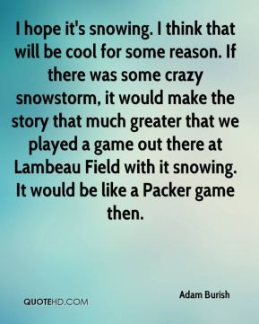 Adam Burish - I hope it's snowing. I think that will be cool for some ...
