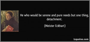 ... be serene and pure needs but one thing, detachment. - Meister Eckhart