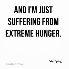 Brian Spring - And I'm just suffering from extreme hunger.