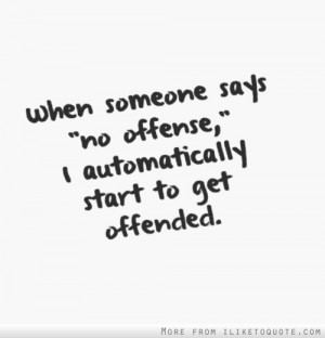 When someone says 'no offense', I automatically start to get offended.