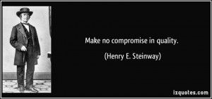 Make no compromise in quality. - Henry E. Steinway