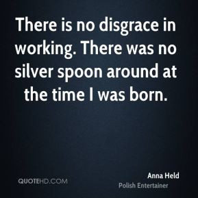 Anna Held - There is no disgrace in working. There was no silver spoon ...