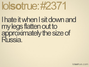 hate it when I sit down and my legs flatten out to approximately the ...