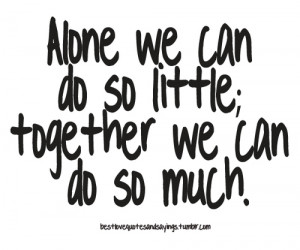 Alone We Can Do So Little, Together We Can Do So Much ~ Love Quote