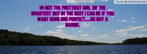 ... the best i can be, if you want some one perfect.....go buy a barbie