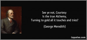 ... Alchemy, Turning to gold all it touches and tries? - George Meredith