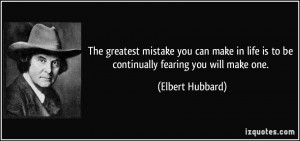 ... life is to be continually fearing you will make one. - Elbert Hubbard