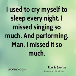 used to cry myself to sleep every night. I missed singing so much ...