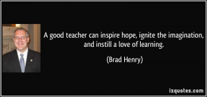 ... hope, ignite the imagination, and instill a love of learning. - Brad