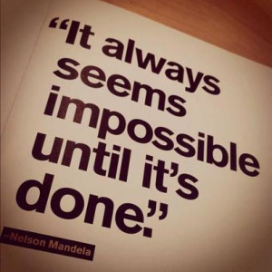 It always seems impossible until it’s done. – Nelson Mandela