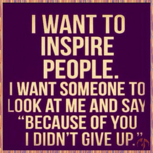 want to inspire people. I want someone to look at me and say ...