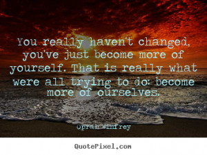 You really haven't changed, you've just become more of yourself. That ...