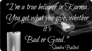 true believer in karma. You get what you give, whether it’s ...