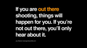 If you are out there shooting, things will happen for you. If you’re ...