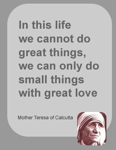 ... can only do small things with great love. ~Mother Teresa of Calcutta