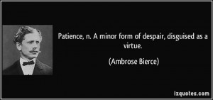 ... minor form of despair, disguised as a virtue. - Ambrose Bierce