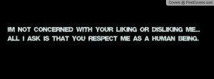 not concerned with your liking or disliking me... All I ask is ...
