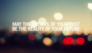 May the Dreams of your Past be the Reality of your Future