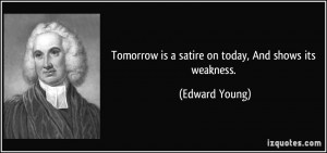 Tomorrow is a satire on today, And shows its weakness. - Edward Young