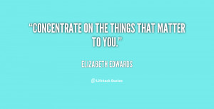 quote-Elizabeth-Edwards-concentrate-on-the-things-that-matter-to ...