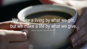 ... what we get, but we make a life by what we give. – Winston Churchill