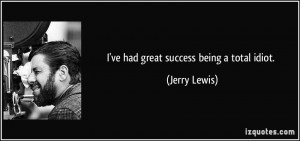 ve had great success being a total idiot. - Jerry Lewis