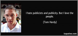hate publicists and publicity. But I love the people. - Tom Hardy