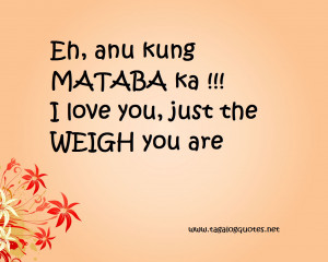 Eh, anu kung MATABA ka !!! I love you, just the WEIGH you are