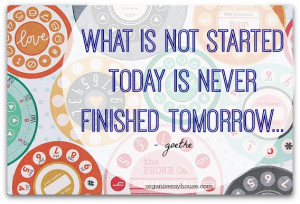 What is not started today is never finished tomorrow! -Goethe
