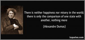 There is neither happiness nor misery in the world; there is only the ...