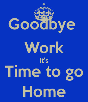 Goodbye Work It's Time to go Home