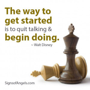 The way to get started is to quit talking & begin doing. ~ Walt Disney