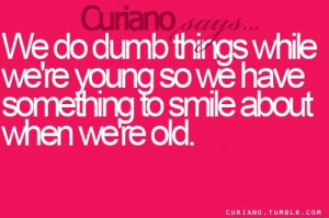 We do dumb things while were young so we have something to smile about ...