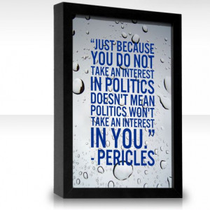 ... politics doesn't mean politics won't take an interest in you.-Pericles