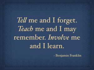 ... . Teach me and I remember. Involve me and I learn, Benjamin Franklin