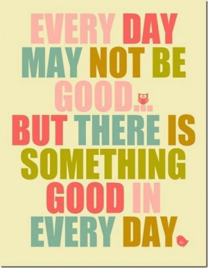 Every Day May Not Be Good But There is Something Good