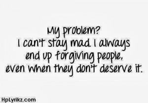 my problem i can t stay mad i always end up forgiving people even when ...
