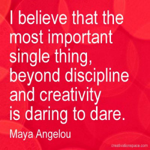 ... , beyond discipline and creativity is daring to dare. (Maya Angelou