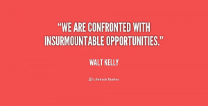 We are confronted with insurmountable opportunities.”