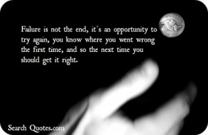Failure is not the end, it's an opportunity to try again, you know ...