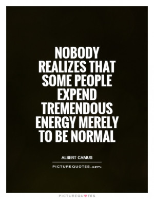 Nobody realizes that some people expend tremendous energy merely to be ...