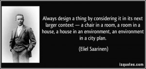 Always design a thing by considering it in its next larger context ...