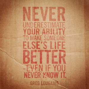 Never underestimate your ability to make someone else’s life better ...